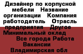 Дизайнер по корпусной мебели › Название организации ­ Компания-работодатель › Отрасль предприятия ­ Другое › Минимальный оклад ­ 40 000 - Все города Работа » Вакансии   . Владимирская обл.,Муромский р-н